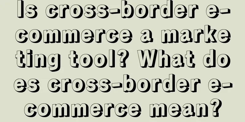 Is cross-border e-commerce a marketing tool? What does cross-border e-commerce mean?