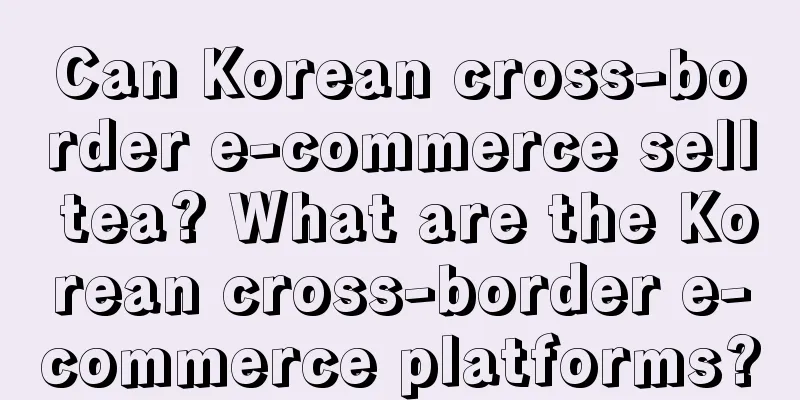 Can Korean cross-border e-commerce sell tea? What are the Korean cross-border e-commerce platforms?