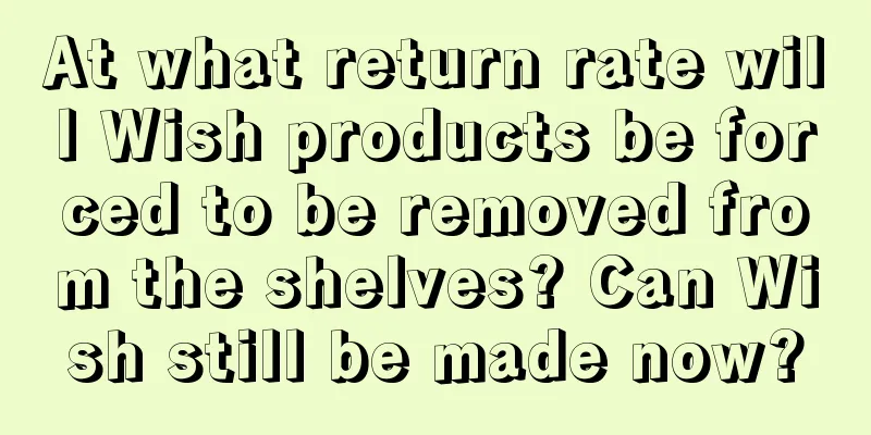 At what return rate will Wish products be forced to be removed from the shelves? Can Wish still be made now?