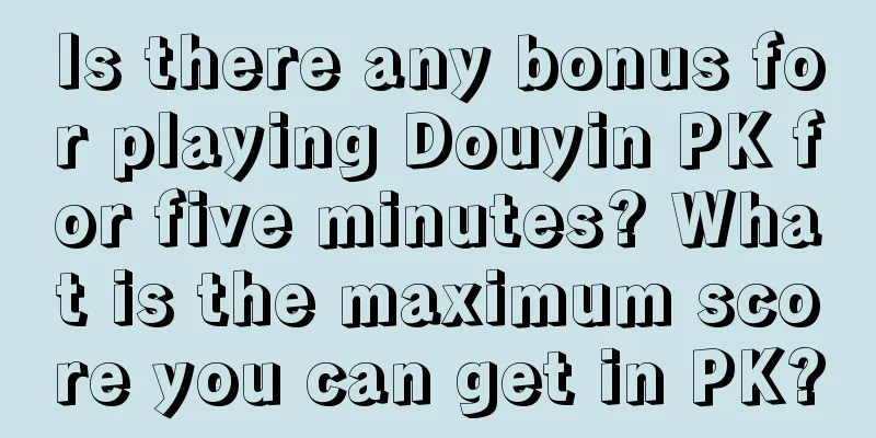 Is there any bonus for playing Douyin PK for five minutes? What is the maximum score you can get in PK?