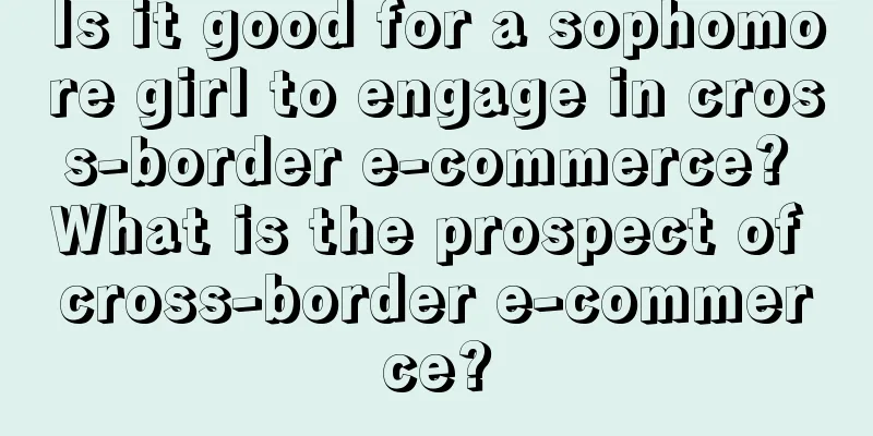 Is it good for a sophomore girl to engage in cross-border e-commerce? What is the prospect of cross-border e-commerce?