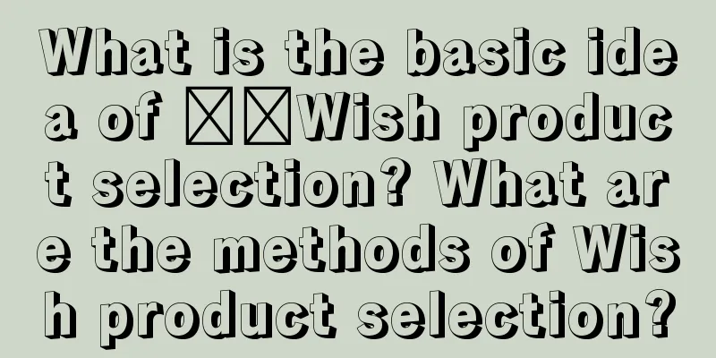 What is the basic idea of ​​Wish product selection? What are the methods of Wish product selection?