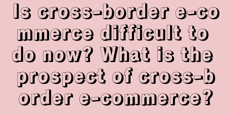 Is cross-border e-commerce difficult to do now? What is the prospect of cross-border e-commerce?