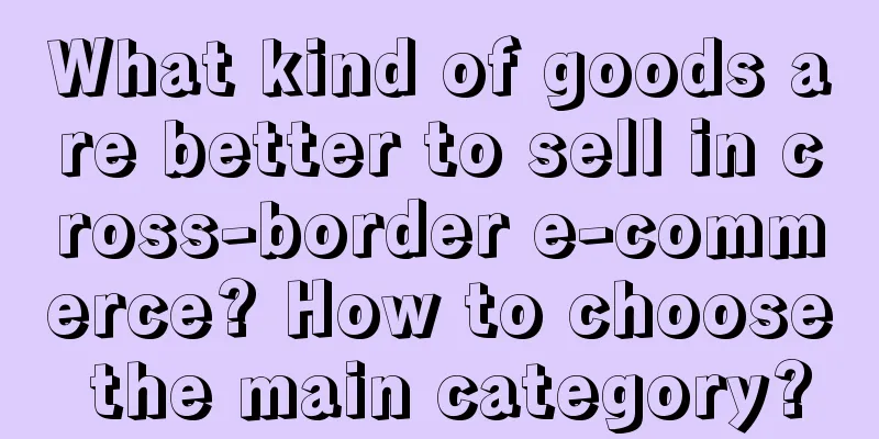 What kind of goods are better to sell in cross-border e-commerce? How to choose the main category?