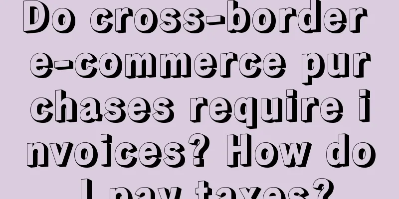 Do cross-border e-commerce purchases require invoices? How do I pay taxes?
