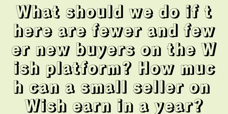What should we do if there are fewer and fewer new buyers on the Wish platform? How much can a small seller on Wish earn in a year?