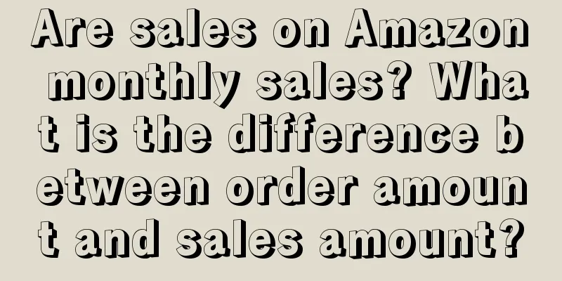Are sales on Amazon monthly sales? What is the difference between order amount and sales amount?