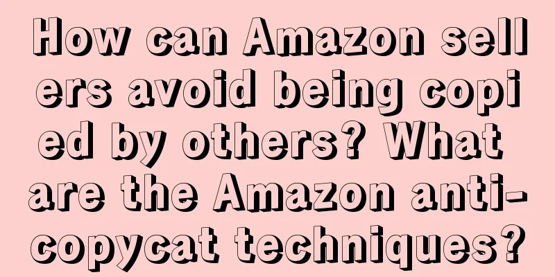 How can Amazon sellers avoid being copied by others? What are the Amazon anti-copycat techniques?