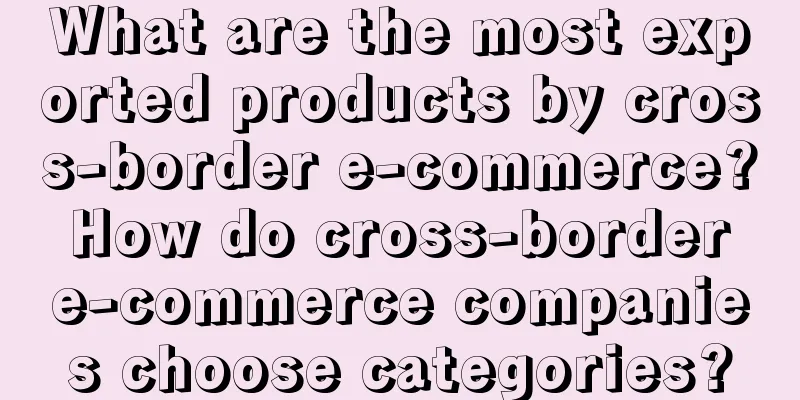 What are the most exported products by cross-border e-commerce? How do cross-border e-commerce companies choose categories?