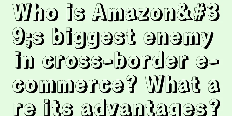 Who is Amazon's biggest enemy in cross-border e-commerce? What are its advantages?