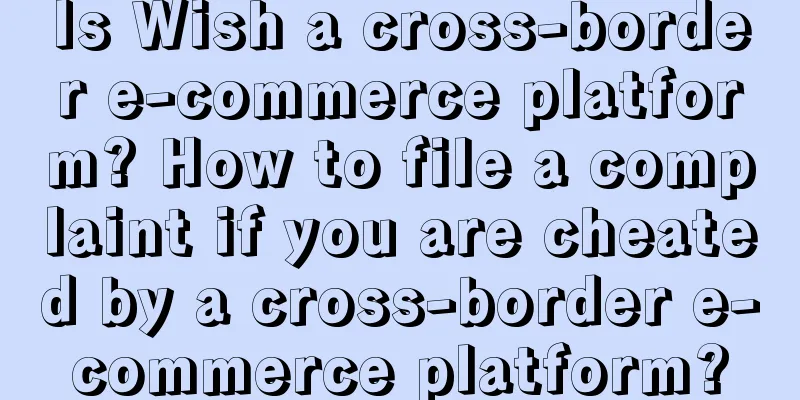 Is Wish a cross-border e-commerce platform? How to file a complaint if you are cheated by a cross-border e-commerce platform?