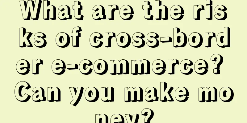 What are the risks of cross-border e-commerce? Can you make money?