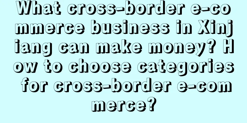 What cross-border e-commerce business in Xinjiang can make money? How to choose categories for cross-border e-commerce?