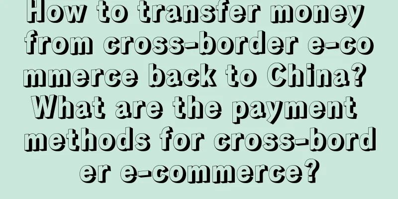 How to transfer money from cross-border e-commerce back to China? What are the payment methods for cross-border e-commerce?