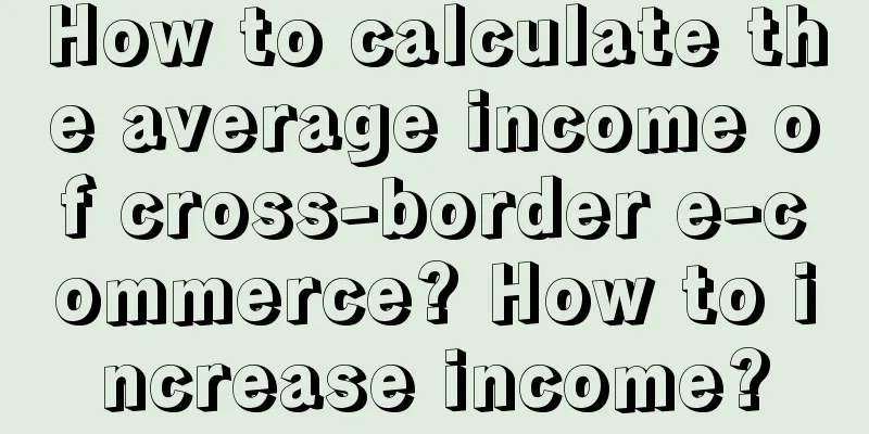 How to calculate the average income of cross-border e-commerce? How to increase income?