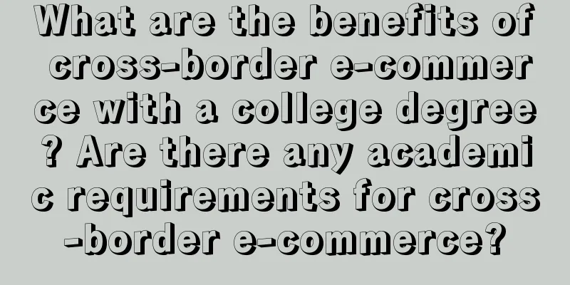 What are the benefits of cross-border e-commerce with a college degree? Are there any academic requirements for cross-border e-commerce?
