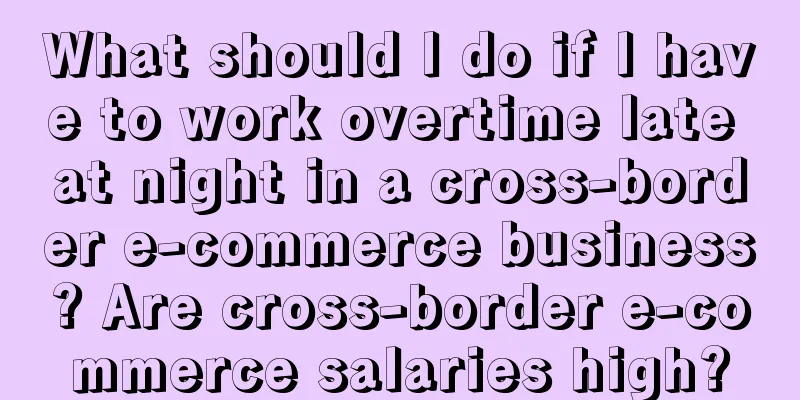 What should I do if I have to work overtime late at night in a cross-border e-commerce business? Are cross-border e-commerce salaries high?