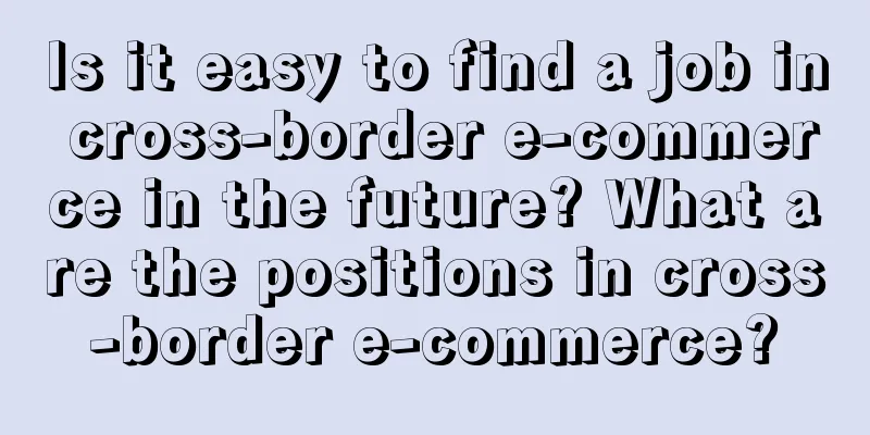 Is it easy to find a job in cross-border e-commerce in the future? What are the positions in cross-border e-commerce?