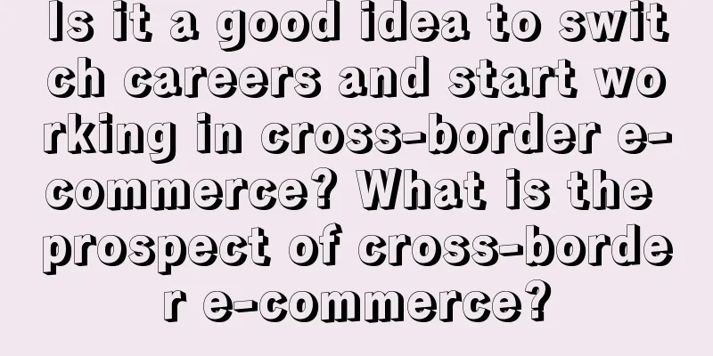 Is it a good idea to switch careers and start working in cross-border e-commerce? What is the prospect of cross-border e-commerce?