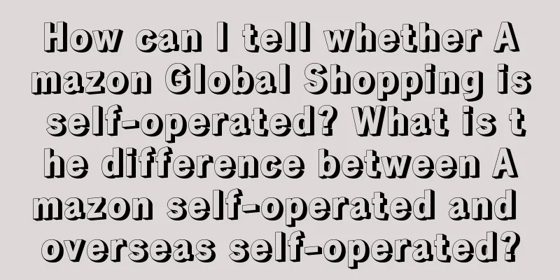 How can I tell whether Amazon Global Shopping is self-operated? What is the difference between Amazon self-operated and overseas self-operated?