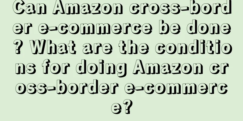 Can Amazon cross-border e-commerce be done? What are the conditions for doing Amazon cross-border e-commerce?