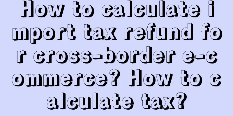 How to calculate import tax refund for cross-border e-commerce? How to calculate tax?