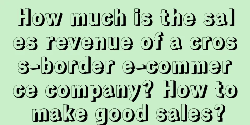 How much is the sales revenue of a cross-border e-commerce company? How to make good sales?