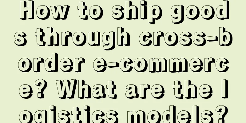 How to ship goods through cross-border e-commerce? What are the logistics models?