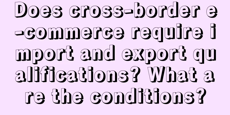 Does cross-border e-commerce require import and export qualifications? What are the conditions?