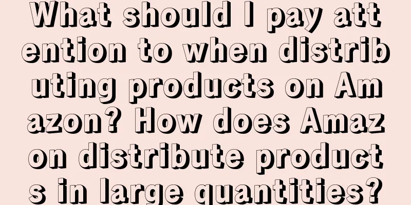 What should I pay attention to when distributing products on Amazon? How does Amazon distribute products in large quantities?