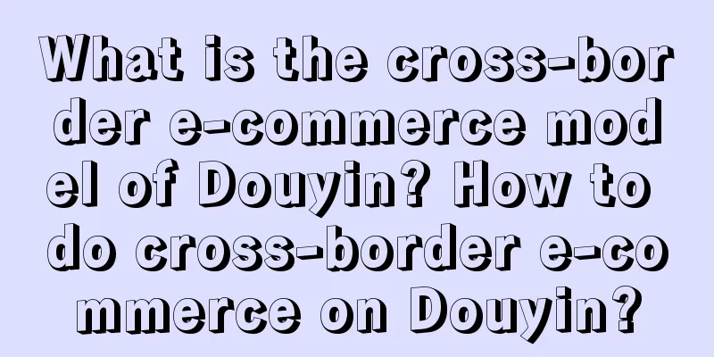 What is the cross-border e-commerce model of Douyin? How to do cross-border e-commerce on Douyin?