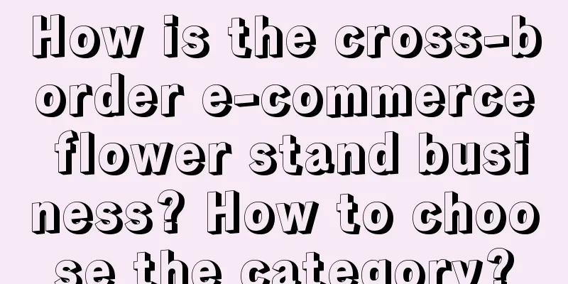 How is the cross-border e-commerce flower stand business? How to choose the category?