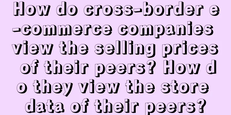 How do cross-border e-commerce companies view the selling prices of their peers? How do they view the store data of their peers?