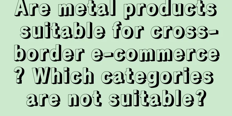Are metal products suitable for cross-border e-commerce? Which categories are not suitable?