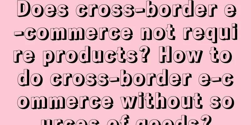 Does cross-border e-commerce not require products? How to do cross-border e-commerce without sources of goods?