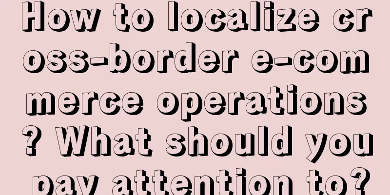 How to localize cross-border e-commerce operations? What should you pay attention to?
