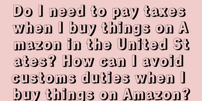 Do I need to pay taxes when I buy things on Amazon in the United States? How can I avoid customs duties when I buy things on Amazon?