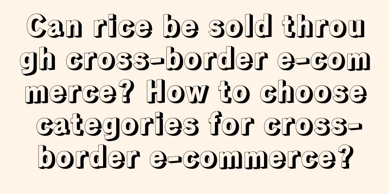 Can rice be sold through cross-border e-commerce? How to choose categories for cross-border e-commerce?