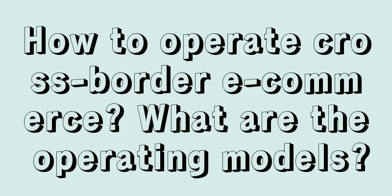 How to operate cross-border e-commerce? What are the operating models?