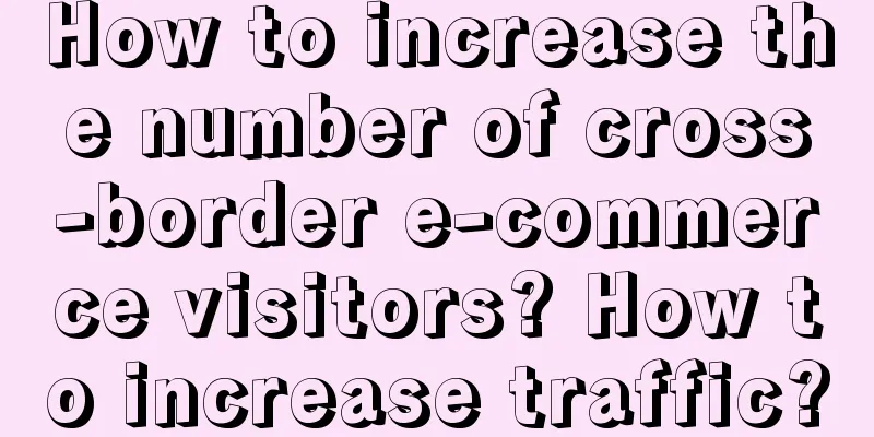 How to increase the number of cross-border e-commerce visitors? How to increase traffic?