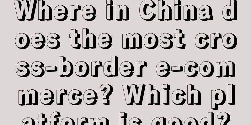 Where in China does the most cross-border e-commerce? Which platform is good?