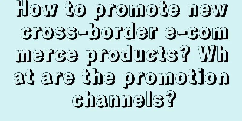 How to promote new cross-border e-commerce products? What are the promotion channels?