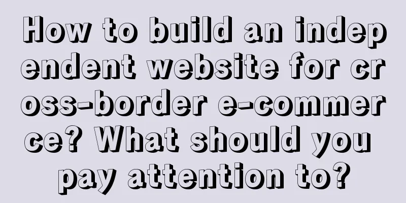 How to build an independent website for cross-border e-commerce? What should you pay attention to?