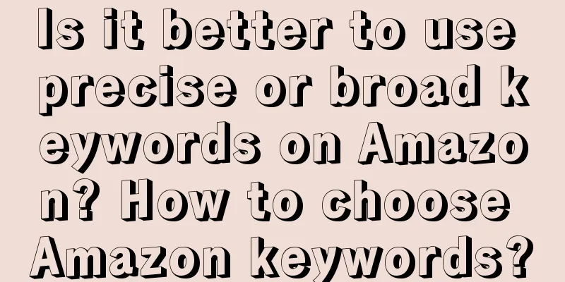 Is it better to use precise or broad keywords on Amazon? How to choose Amazon keywords?