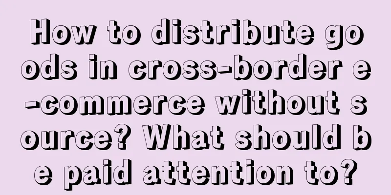 How to distribute goods in cross-border e-commerce without source? What should be paid attention to?