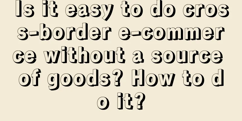 Is it easy to do cross-border e-commerce without a source of goods? How to do it?