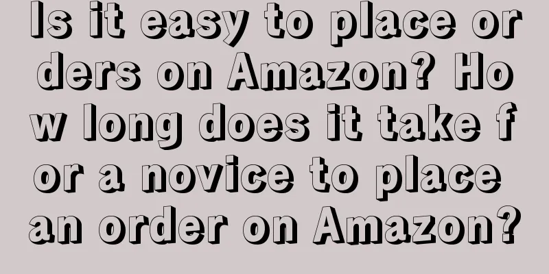 Is it easy to place orders on Amazon? How long does it take for a novice to place an order on Amazon?