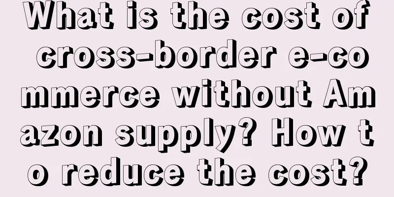 What is the cost of cross-border e-commerce without Amazon supply? How to reduce the cost?