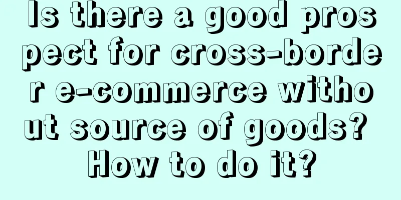 Is there a good prospect for cross-border e-commerce without source of goods? How to do it?