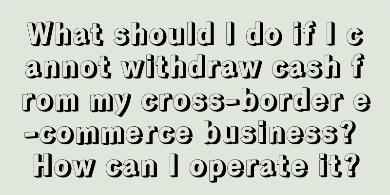 What should I do if I cannot withdraw cash from my cross-border e-commerce business? How can I operate it?